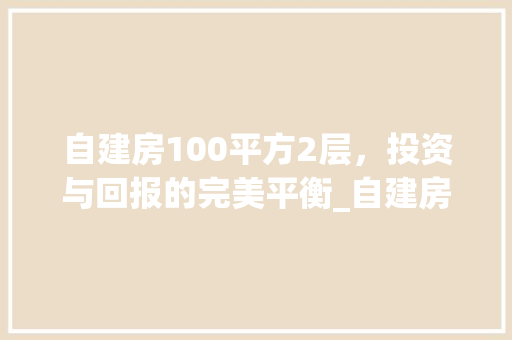自建房100平方2层，投资与回报的完美平衡_自建房100平方2层要多少钱