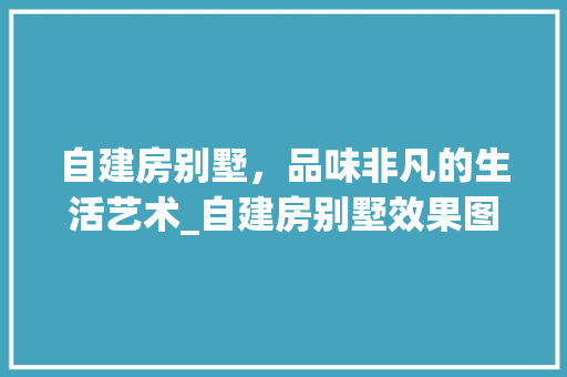 自建房别墅，品味非凡的生活艺术_自建房别墅效果图片