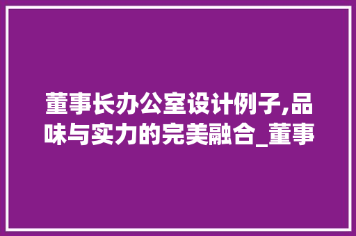 董事长办公室设计例子,品味与实力的完美融合_董事长办公室设计例子 客厅装修