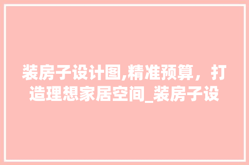 装房子设计图,精准预算，打造理想家居空间_装房子设计图要多少钱 家居装修