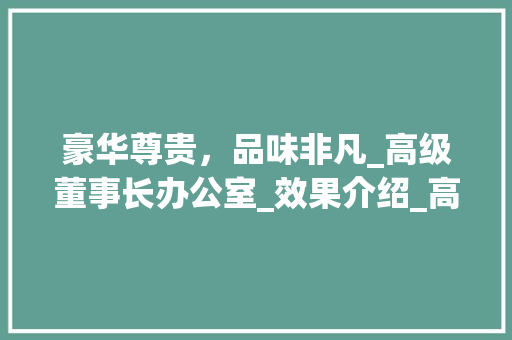 豪华尊贵，品味非凡_高级董事长办公室_效果介绍_高级董事长办公室_效果 地板材料