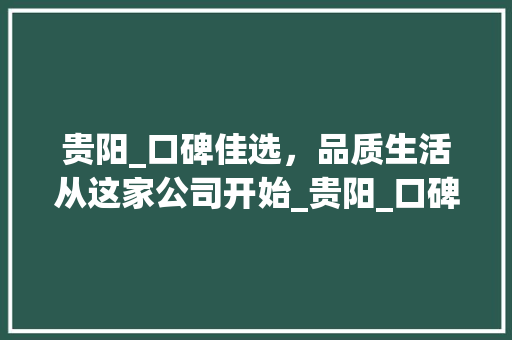 贵阳_口碑佳选，品质生活从这家公司开始_贵阳_口碑好的公司 地板材料