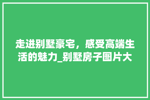 走进别墅豪宅，感受高端生活的魅力_别墅房子图片大全大图赏析_别墅房子图片大全大图欣赏 软装设计