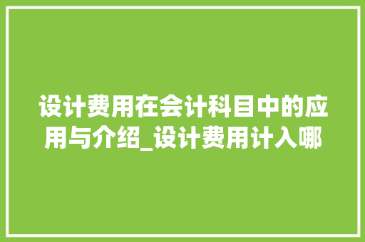设计费用在会计科目中的应用与介绍_设计费用计入哪个科目 现代风格装饰