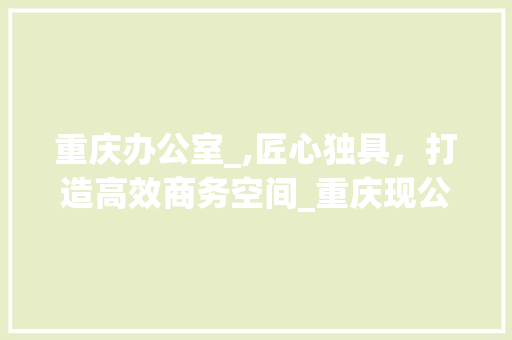 重庆办公室_,匠心独具，打造高效商务空间_重庆现公室_