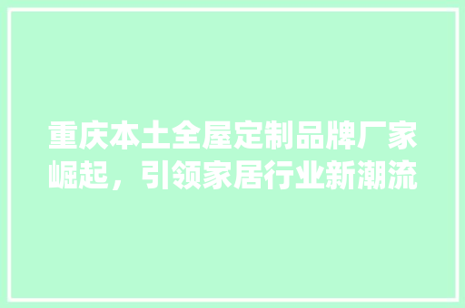 重庆本土全屋定制品牌厂家崛起，引领家居行业新潮流_重庆本土全屋定制品牌厂家