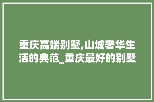 重庆高端别墅,山城奢华生活的典范_重庆最好的别墅