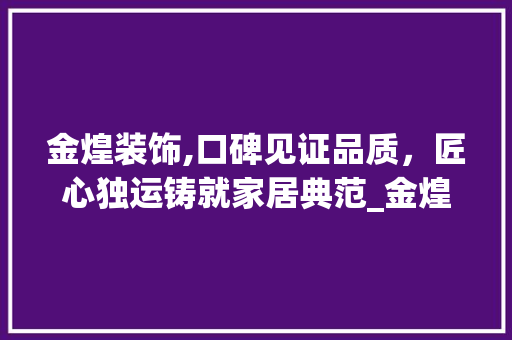 金煌装饰,口碑见证品质，匠心独运铸就家居典范_金煌装饰的口碑怎么样 家居装修