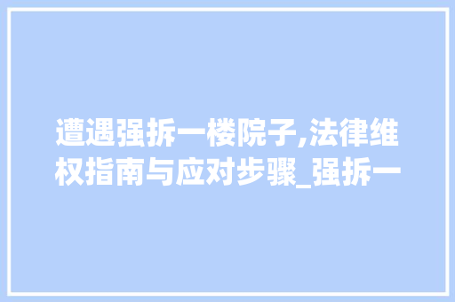 遭遇强拆一楼院子,法律维权指南与应对步骤_强拆一楼院子怎么办