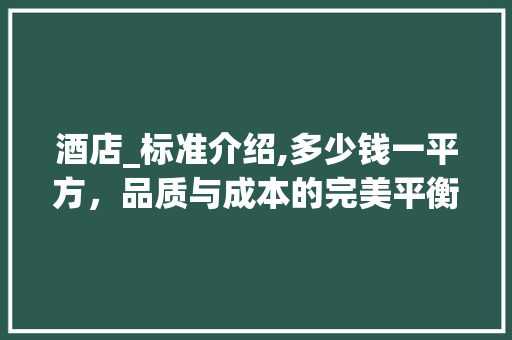 酒店_标准介绍,多少钱一平方，品质与成本的完美平衡_酒店_标准多少钱一平方 卧室装修