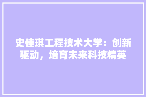 史佳琪工程技术大学：创新驱动，培育未来科技精英