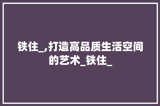 铁住_,打造高品质生活空间的艺术_铁住_ 地板材料