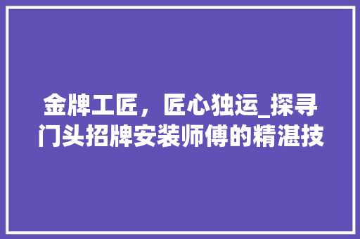 金牌工匠，匠心独运_探寻门头招牌安装师傅的精湛技艺_门头招牌安装师傅电话