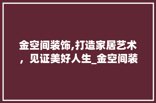 金空间装饰,打造家居艺术，见证美好人生_金空间装饰上班怎么样 中式风格装饰
