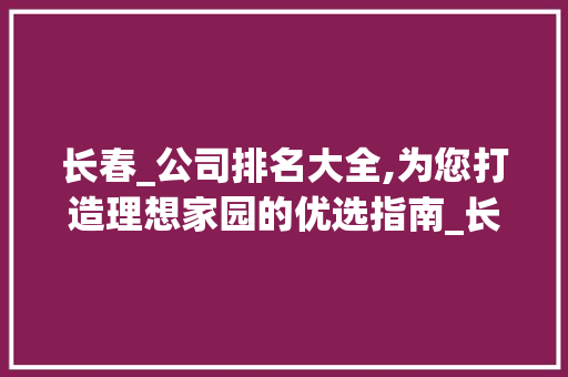 长春_公司排名大全,为您打造理想家园的优选指南_长春_公司排名大全 中式风格装饰
