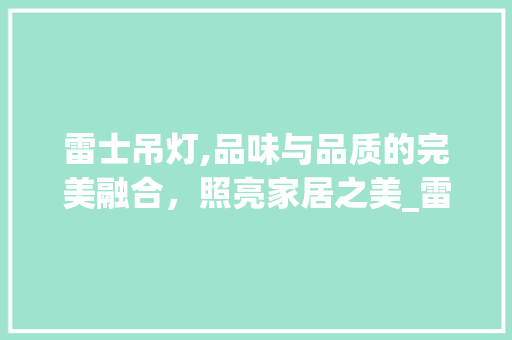 雷士吊灯,品味与品质的完美融合，照亮家居之美_雷士吊灯价格及款式
