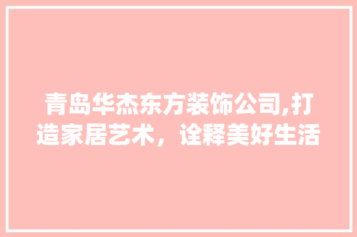 青岛华杰东方装饰公司,打造家居艺术，诠释美好生活_青岛华杰东方装饰公司地址