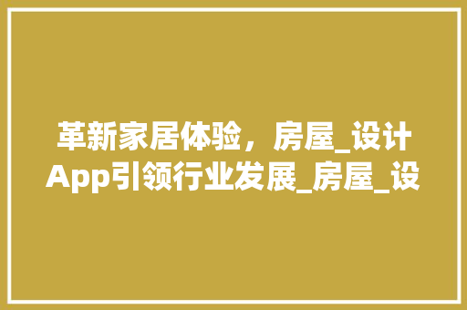革新家居体验，房屋_设计App引领行业发展_房屋_设计app