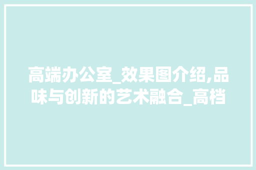 高端办公室_效果图介绍,品味与创新的艺术融合_高档公司办公室_效果图 中式风格装饰