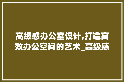 高级感办公室设计,打造高效办公空间的艺术_高级感办公室设计 软装设计