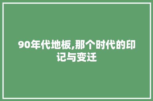 90年代地板,那个时代的印记与变迁 家居装修