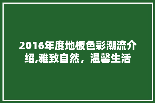 2016年度地板色彩潮流介绍,雅致自然，温馨生活 中式风格装饰