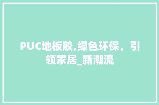 PUC地板胶,绿色环保，引领家居_新潮流 家居装修