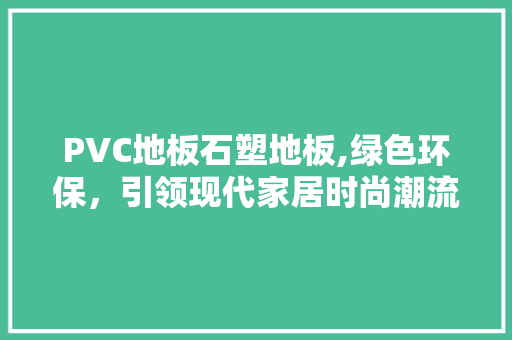 PVC地板石塑地板,绿色环保，引领现代家居时尚潮流 现代风格装饰