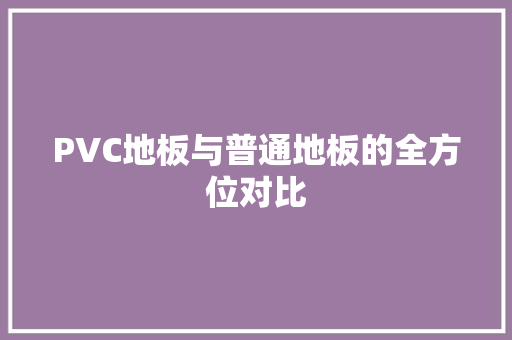 PVC地板与普通地板的全方位对比 现代风格装饰