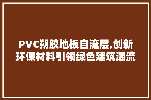 PVC朔胶地板自流层,创新环保材料引领绿色建筑潮流 家居装修