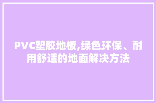 PVC塑胶地板,绿色环保、耐用舒适的地面解决方法 家居装修