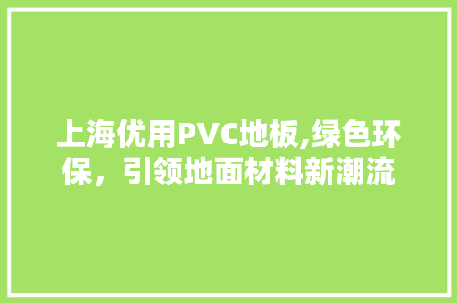 上海优用PVC地板,绿色环保，引领地面材料新潮流