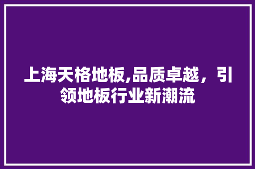 上海天格地板,品质卓越，引领地板行业新潮流 地板材料