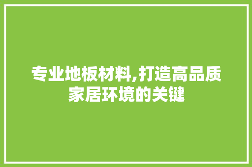 专业地板材料,打造高品质家居环境的关键 木雕艺术