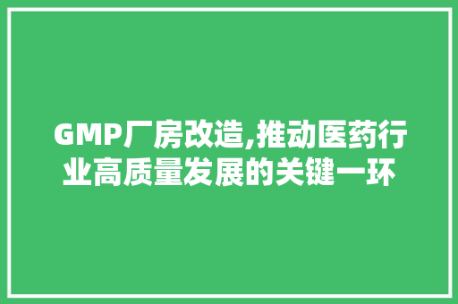 GMP厂房改造,推动医药行业高质量发展的关键一环