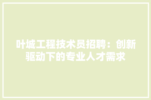 叶城工程技术员招聘：创新驱动下的专业人才需求