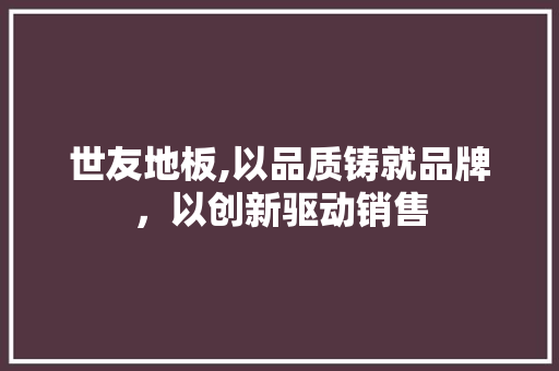 世友地板,以品质铸就品牌，以创新驱动销售 地板材料