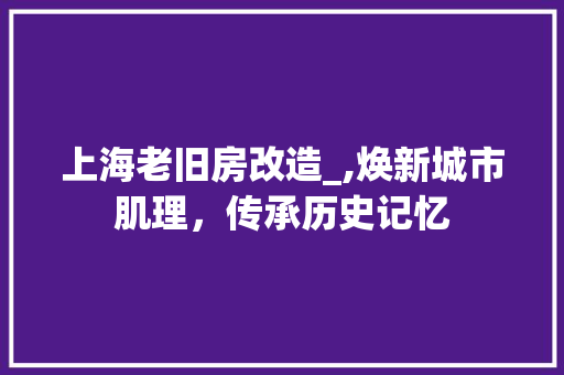 上海老旧房改造_,焕新城市肌理，传承历史记忆 家居装修