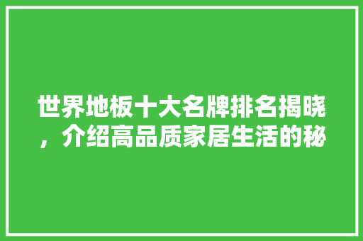 世界地板十大名牌排名揭晓，介绍高品质家居生活的秘密 地板材料