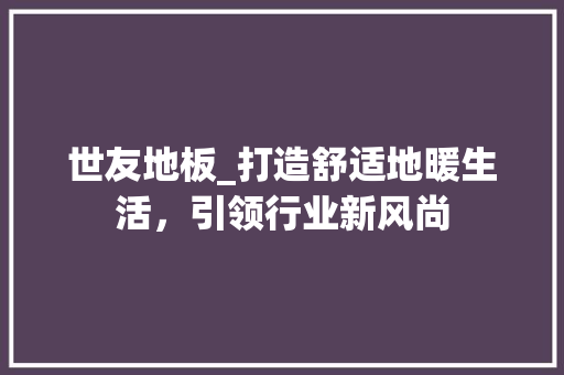 世友地板_打造舒适地暖生活，引领行业新风尚