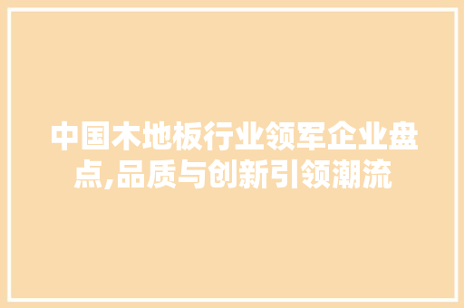 中国木地板行业领军企业盘点,品质与创新引领潮流 中式风格装饰