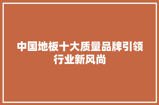 中国地板十大质量品牌引领行业新风尚 室内设计