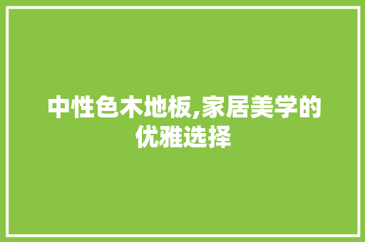 中性色木地板,家居美学的优雅选择