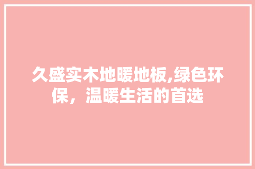 久盛实木地暖地板,绿色环保，温暖生活的首选 软装设计