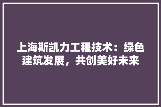 上海斯凯力工程技术：绿色建筑发展，共创美好未来 软装设计