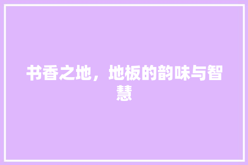 书香之地，地板的韵味与智慧 地板材料