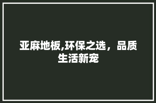 亚麻地板,环保之选，品质生活新宠 地板材料