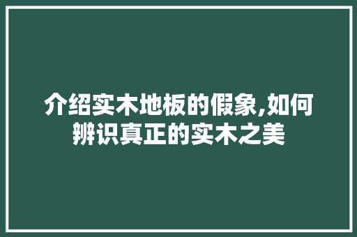 介绍实木地板的假象,如何辨识真正的实木之美