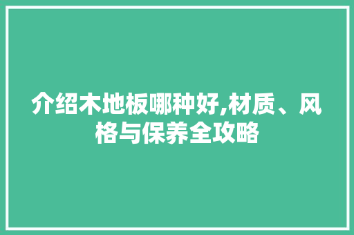 介绍木地板哪种好,材质、风格与保养全攻略