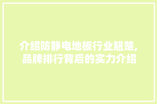 介绍防静电地板行业翘楚,品牌排行背后的实力介绍